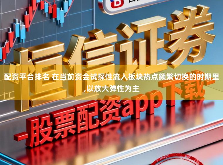 配资平台排名 在当前资金试探性流入板块热点频繁切换的时期里，以放大弹性为主