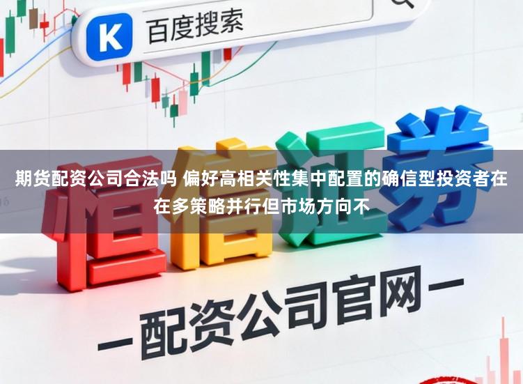 期货配资公司合法吗 偏好高相关性集中配置的确信型投资者在在多策略并行但市场方向不