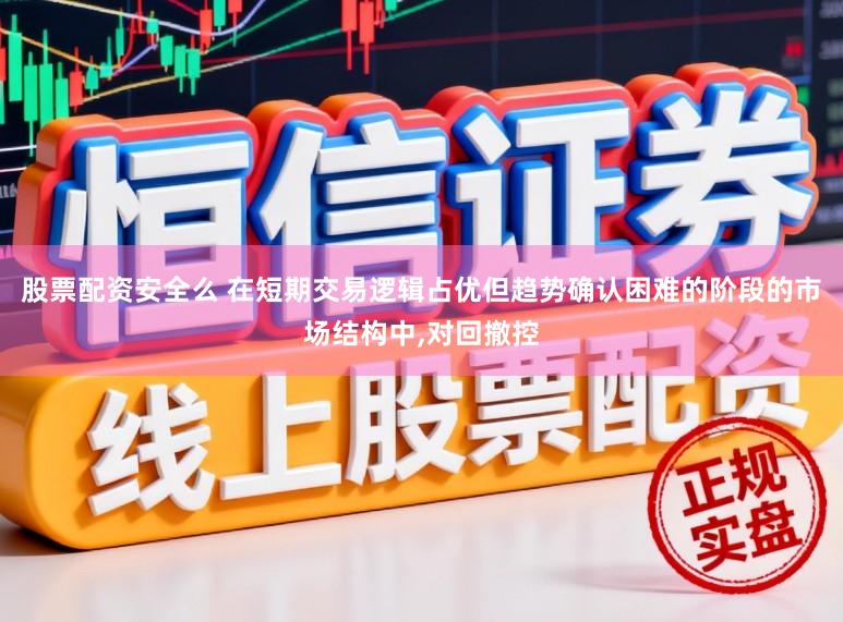 股票配资安全么 在短期交易逻辑占优但趋势确认困难的阶段的市场结构中，对回撤控