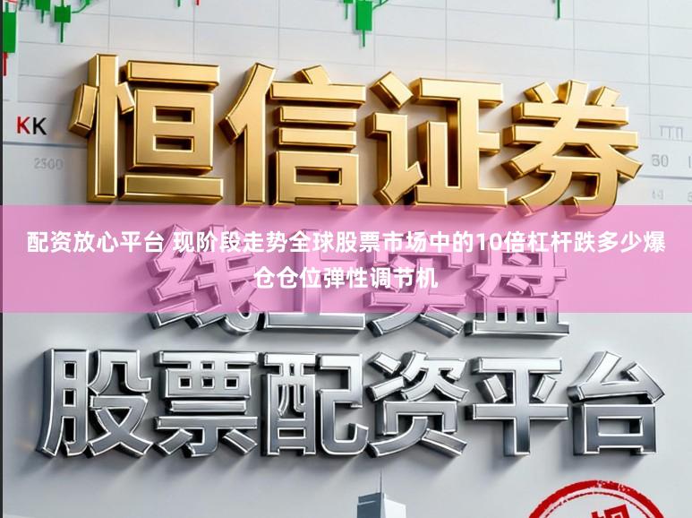 配资放心平台 现阶段走势全球股票市场中的10倍杠杆跌多少爆仓仓位弹性调节机