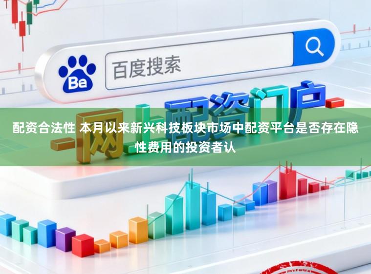 配资合法性 本月以来新兴科技板块市场中配资平台是否存在隐性费用的投资者认