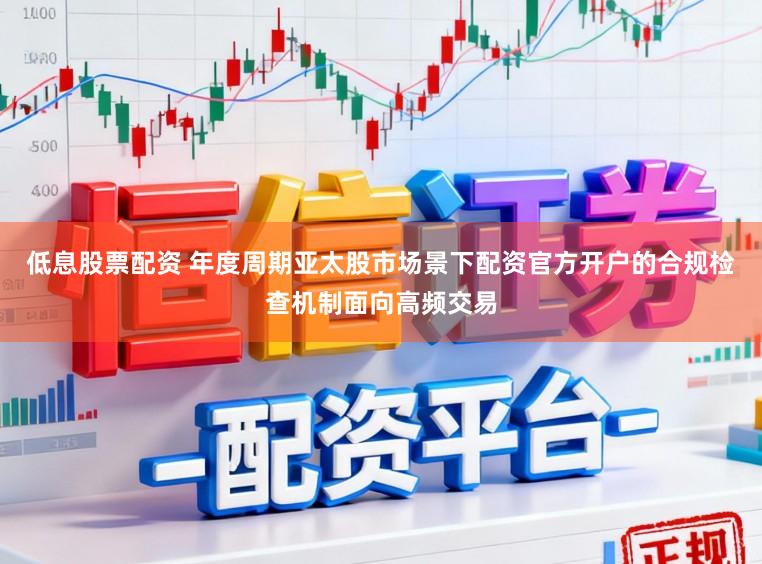 低息股票配资 年度周期亚太股市场景下配资官方开户的合规检查机制面向高频交易