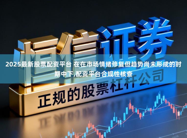 2025最新股票配资平台 在在市场情绪修复但趋势尚未形成的时期中下，配资平台合规性核查