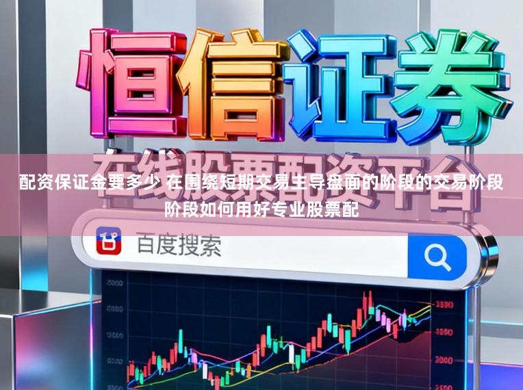 配资保证金要多少 在围绕短期交易主导盘面的阶段的交易阶段阶段如何用好专业股票配