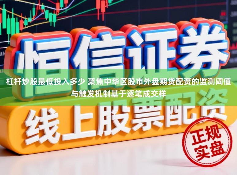 杠杆炒股最低投入多少 聚焦中华区股市外盘期货配资的监测阈值与触发机制基于逐笔成交样