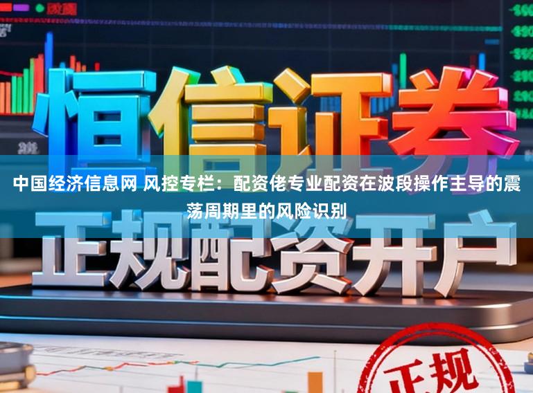 中国经济信息网 风控专栏：配资佬专业配资在波段操作主导的震荡周期里的风险识别