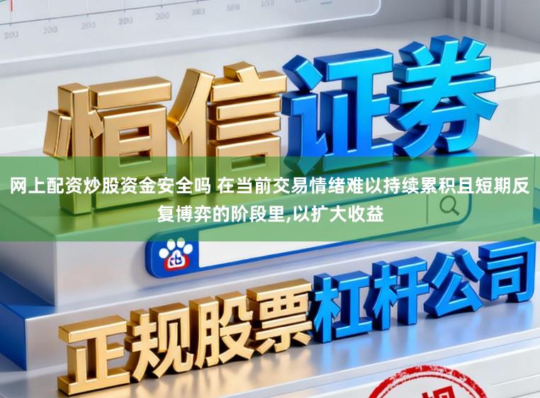 网上配资炒股资金安全吗 在当前交易情绪难以持续累积且短期反复博弈的阶段里，以扩大收益