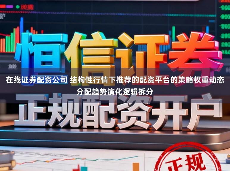 在线证券配资公司 结构性行情下推荐的配资平台的策略权重动态分配趋势演化逻辑拆分