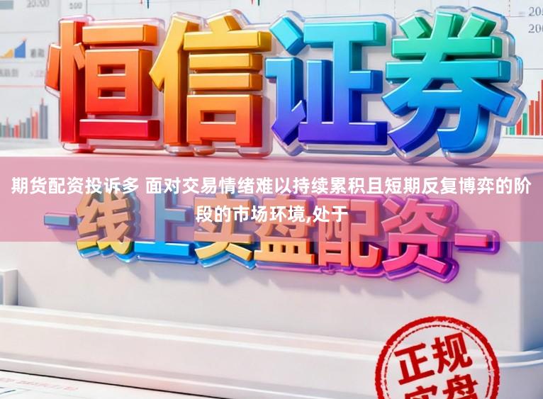 期货配资投诉多 面对交易情绪难以持续累积且短期反复博弈的阶段的市场环境，处于