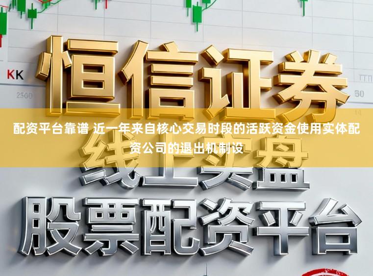 配资平台靠谱 近一年来自核心交易时段的活跃资金使用实体配资公司的退出机制设