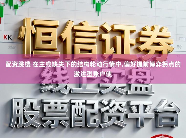 配资跳楼 在主线缺失下的结构轮动行情中，偏好提前博弈拐点的激进型账户使