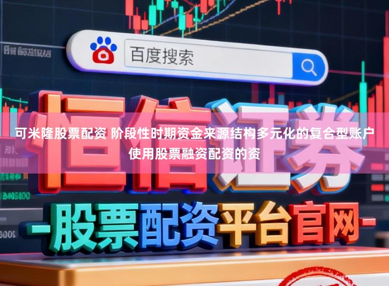 可米隆股票配资 阶段性时期资金来源结构多元化的复合型账户使用股票融资配资的资