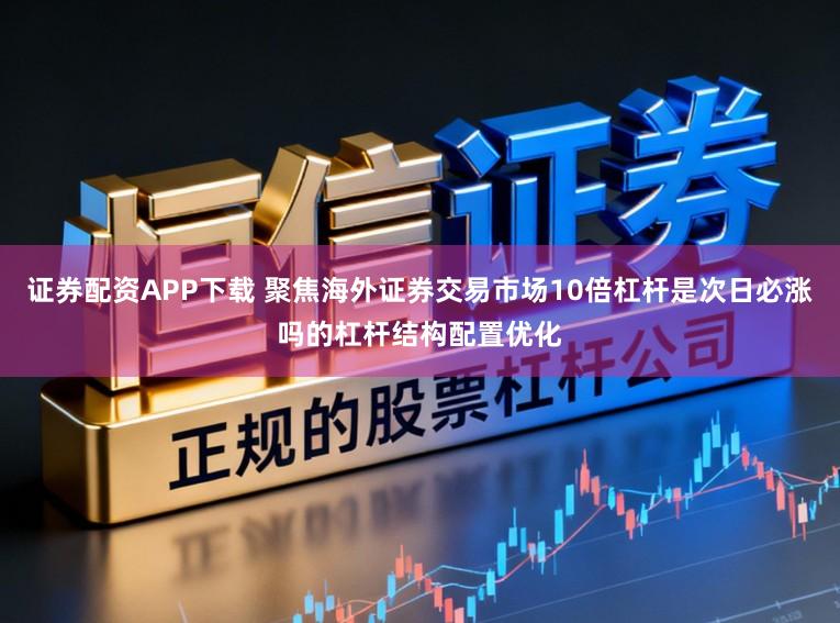 证券配资APP下载 聚焦海外证券交易市场10倍杠杆是次日必涨吗的杠杆结构配置优化