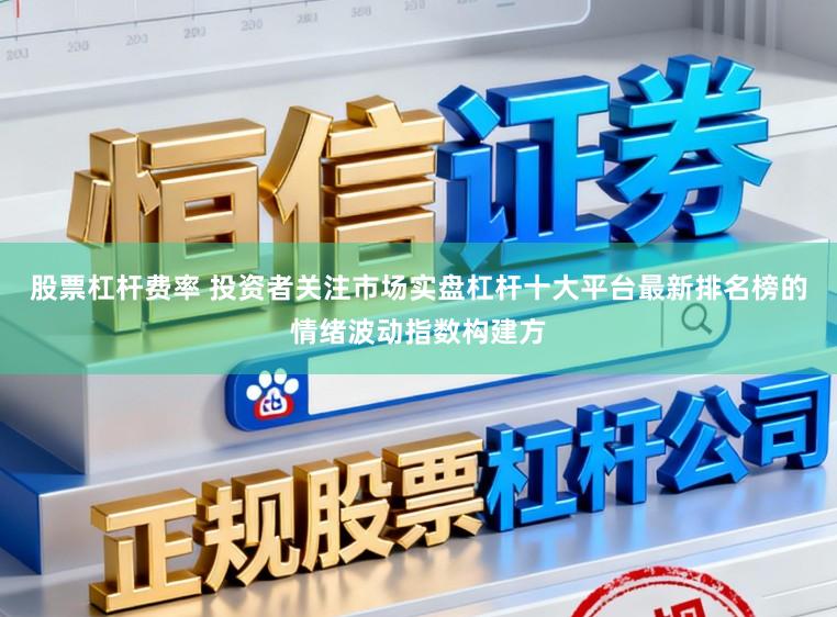 股票杠杆费率 投资者关注市场实盘杠杆十大平台最新排名榜的情绪波动指数构建方