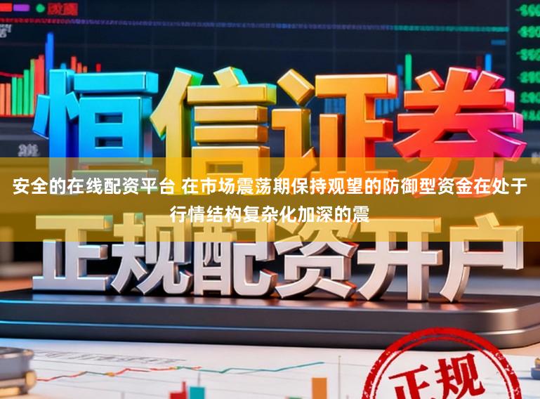 安全的在线配资平台 在市场震荡期保持观望的防御型资金在处于行情结构复杂化加深的震