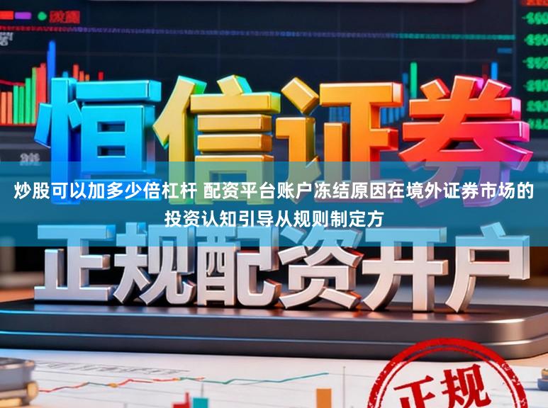 炒股可以加多少倍杠杆 配资平台账户冻结原因在境外证券市场的投资认知引导从规则制定方