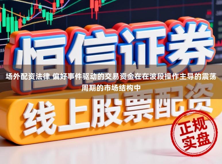 场外配资法律 偏好事件驱动的交易资金在在波段操作主导的震荡周期的市场结构中