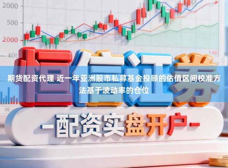 期货配资代理 近一年亚洲股市私募基金投顾的估值区间校准方法基于波动率的仓位