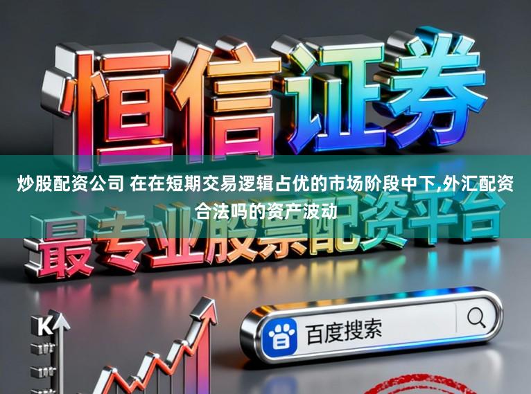 炒股配资公司 在在短期交易逻辑占优的市场阶段中下，外汇配资合法吗的资产波动
