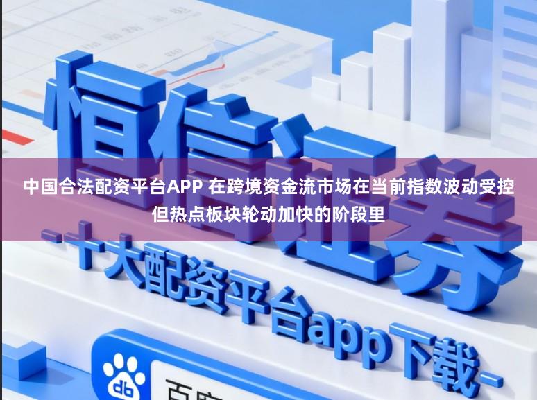 中国合法配资平台APP 在跨境资金流市场在当前指数波动受控但热点板块轮动加快的阶段里