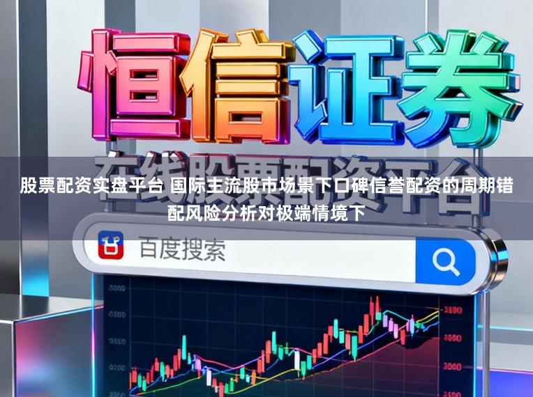 股票配资实盘平台 国际主流股市场景下口碑信誉配资的周期错配风险分析对极端情境下
