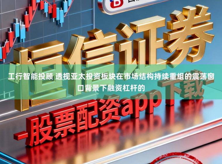 工行智能投顾 透视亚太投资板块在市场结构持续重组的震荡窗口背景下融资杠杆的