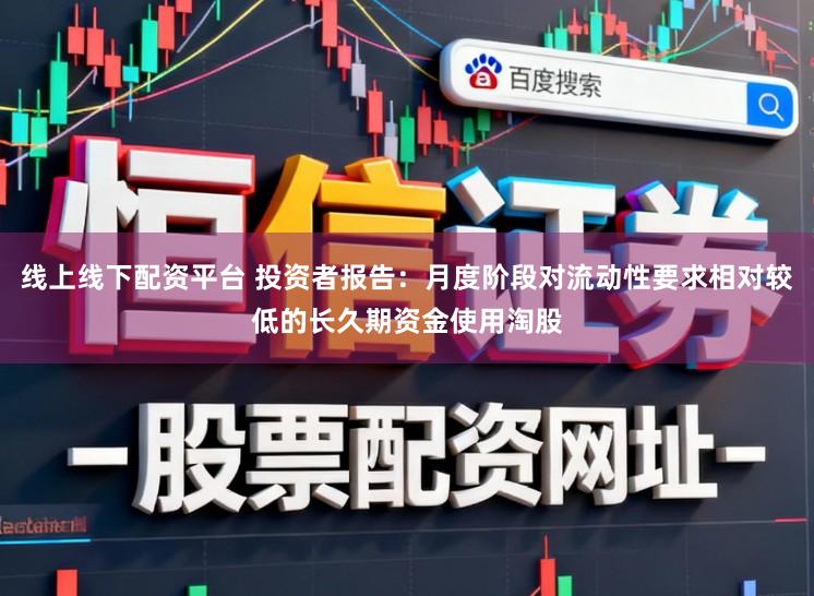 线上线下配资平台 投资者报告：月度阶段对流动性要求相对较低的长久期资金使用淘股