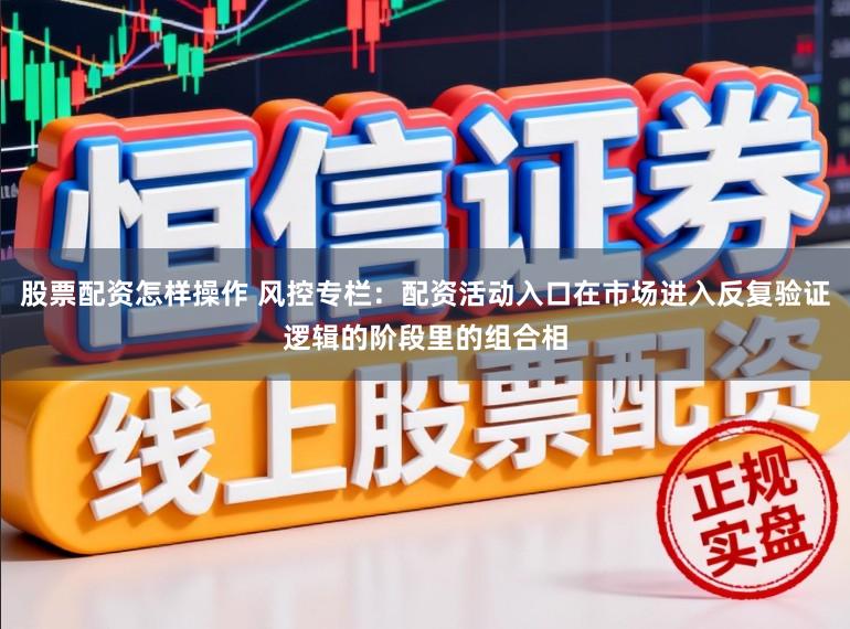 股票配资怎样操作 风控专栏：配资活动入口在市场进入反复验证逻辑的阶段里的组合相