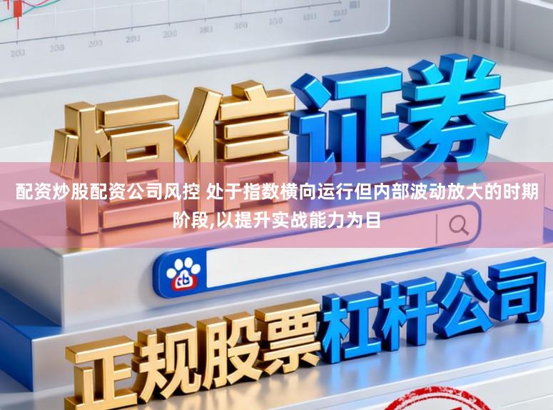 配资炒股配资公司风控 处于指数横向运行但内部波动放大的时期阶段，以提升实战能力为目