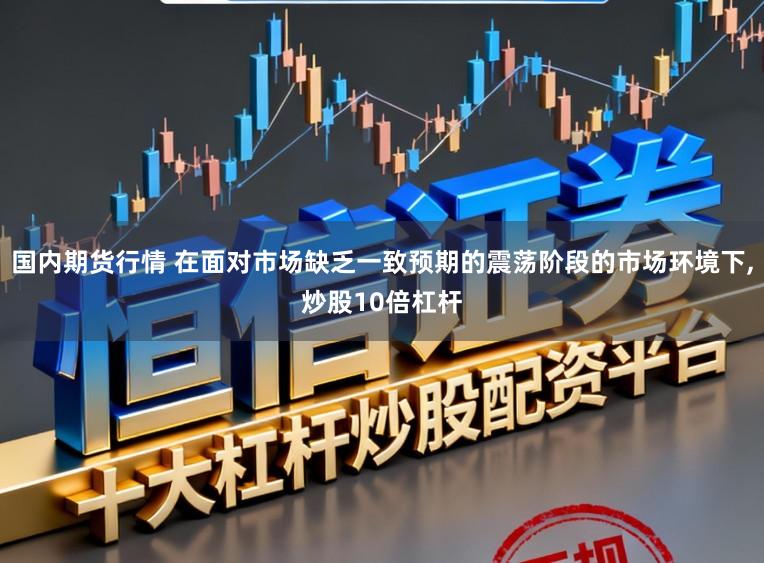 国内期货行情 在面对市场缺乏一致预期的震荡阶段的市场环境下，炒股10倍杠杆