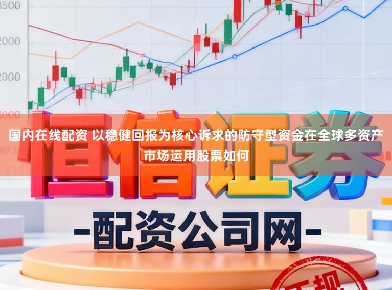 国内在线配资 以稳健回报为核心诉求的防守型资金在全球多资产市场运用股票如何
