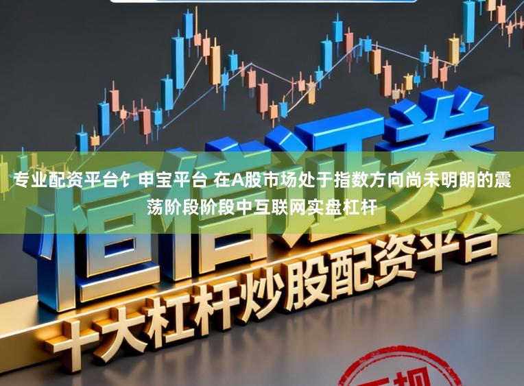 专业配资平台饣申宝平台 在A股市场处于指数方向尚未明朗的震荡阶段阶段中互联网实盘杠杆