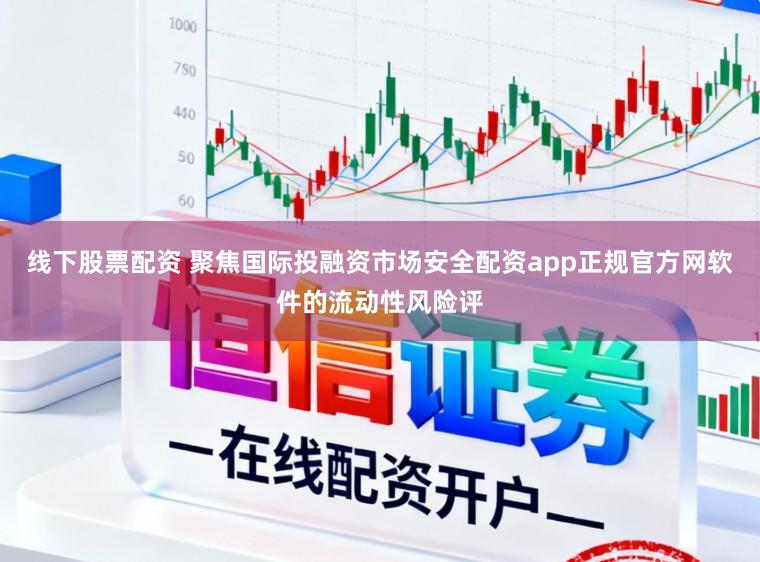 线下股票配资 聚焦国际投融资市场安全配资app正规官方网软件的流动性风险评