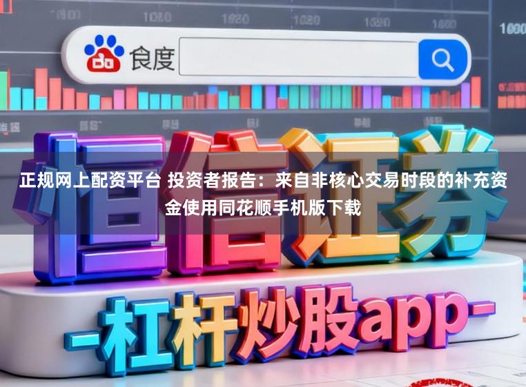 正规网上配资平台 投资者报告：来自非核心交易时段的补充资金使用同花顺手机版下载