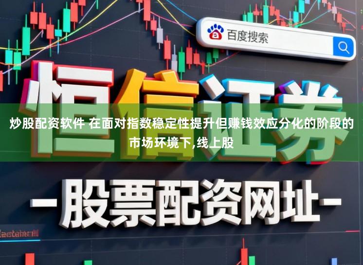 炒股配资软件 在面对指数稳定性提升但赚钱效应分化的阶段的市场环境下，线上股