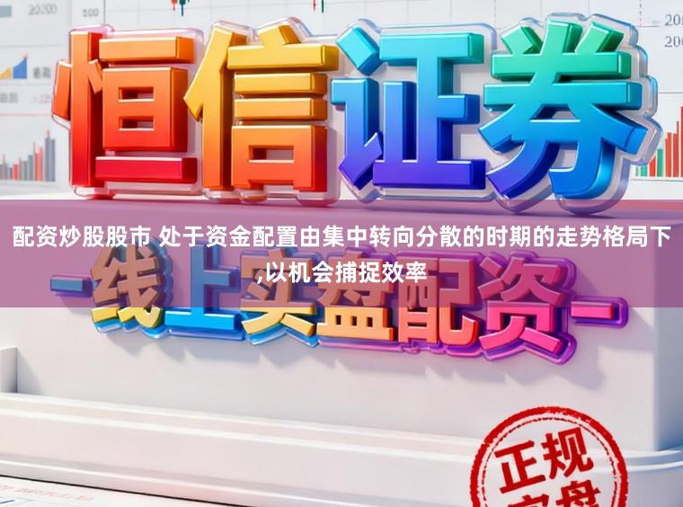配资炒股股市 处于资金配置由集中转向分散的时期的走势格局下,以机会捕捉效率