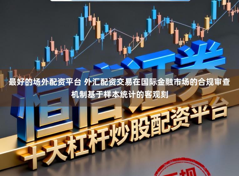 最好的场外配资平台 外汇配资交易在国际金融市场的合规审查机制基于样本统计的客观刻