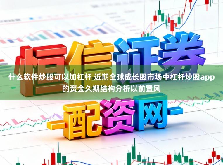 什么软件炒股可以加杠杆 近期全球成长股市场中杠杆炒股app的资金久期结构分析以前置风