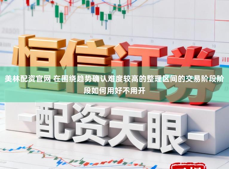 美林配资官网 在围绕趋势确认难度较高的整理区间的交易阶段阶段如何用好不用开