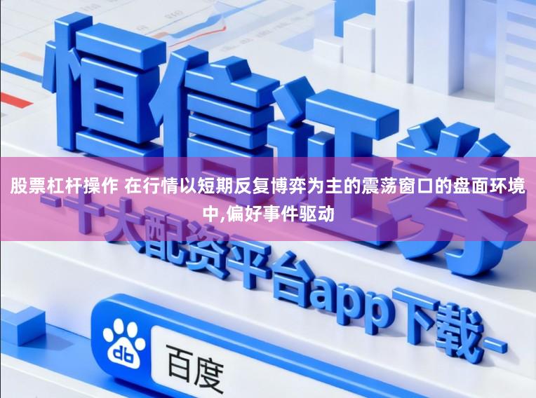 股票杠杆操作 在行情以短期反复博弈为主的震荡窗口的盘面环境中，偏好事件驱动