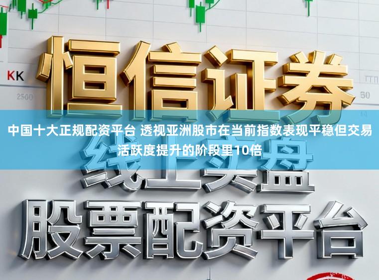 中国十大正规配资平台 透视亚洲股市在当前指数表现平稳但交易活跃度提升的阶段里10倍