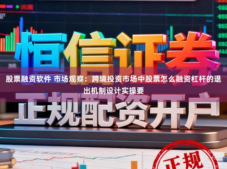 股票融资软件 市场观察:跨境投资市场中股票怎么融资杠杆的退出机制设计实操要