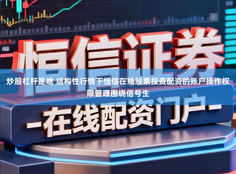 炒股杠杆是啥 结构性行情下恒信在线股票投资配资的账户操作权限管理围绕信号生
