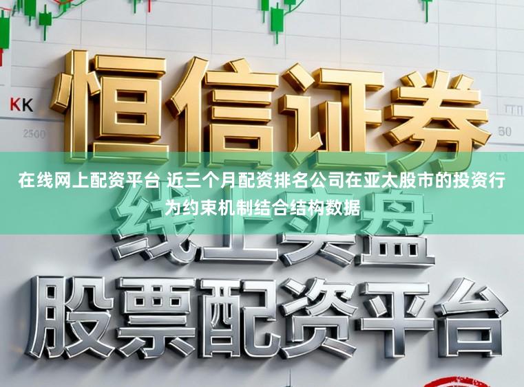 在线网上配资平台 近三个月配资排名公司在亚太股市的投资行为约束机制结合结构数据