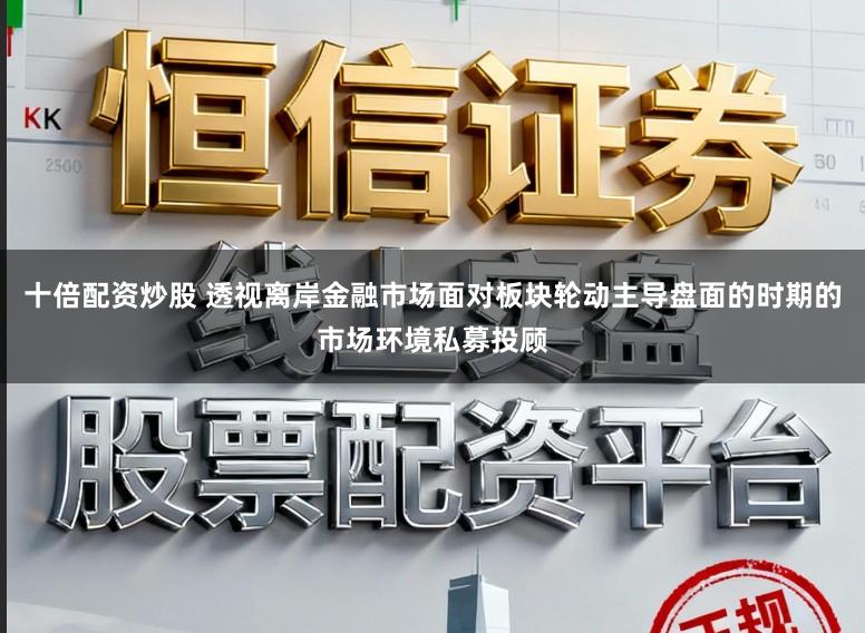 十倍配资炒股 透视离岸金融市场面对板块轮动主导盘面的时期的市场环境私募投顾
