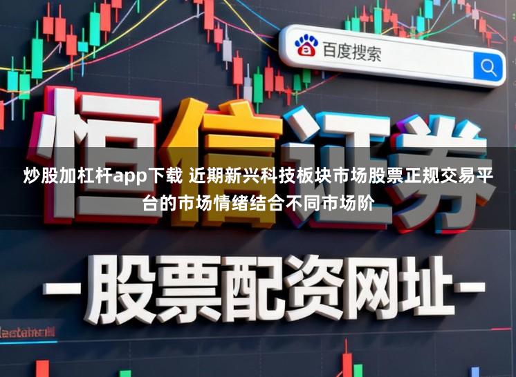 炒股加杠杆app下载 近期新兴科技板块市场股票正规交易平台的市场情绪结合不同市场阶