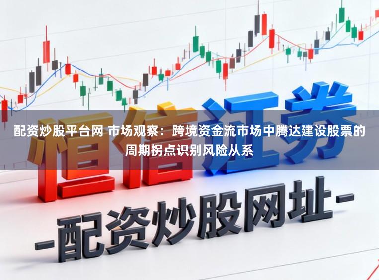 配资炒股平台网 市场观察:跨境资金流市场中腾达建设股票的周期拐点识别风险从系