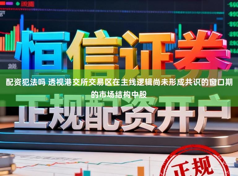配资犯法吗 透视港交所交易区在主线逻辑尚未形成共识的窗口期的市场结构中股