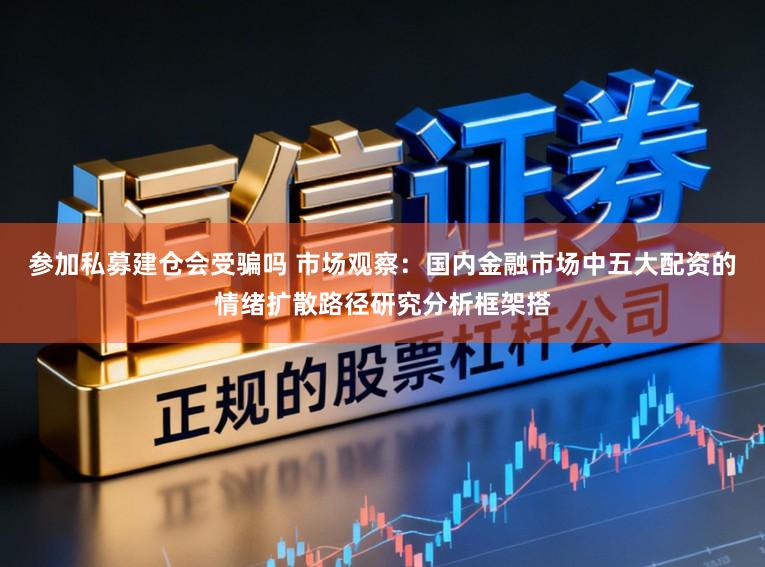 参加私募建仓会受骗吗 市场观察:国内金融市场中五大配资的情绪扩散路径研究分析框架搭