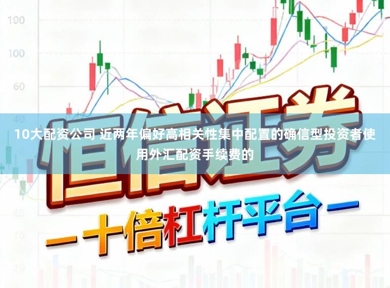 10大配资公司 近两年偏好高相关性集中配置的确信型投资者使用外汇配资手续费的